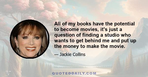 All of my books have the potential to become movies, it's just a question of finding a studio who wants to get behind me and put up the money to make the movie.