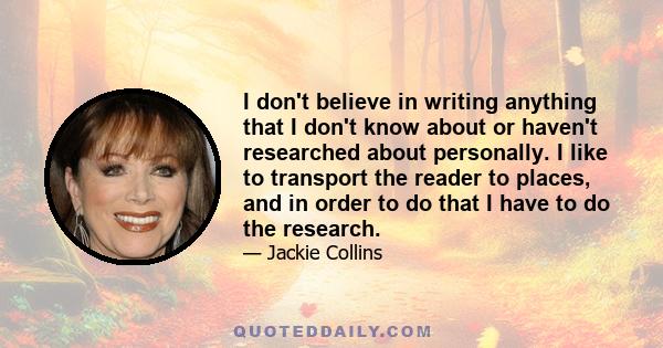 I don't believe in writing anything that I don't know about or haven't researched about personally. I like to transport the reader to places, and in order to do that I have to do the research.