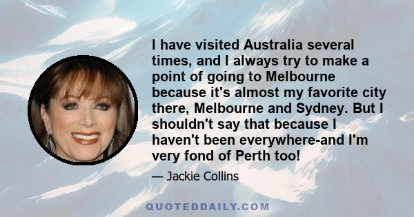 I have visited Australia several times, and I always try to make a point of going to Melbourne because it's almost my favorite city there, Melbourne and Sydney. But I shouldn't say that because I haven't been