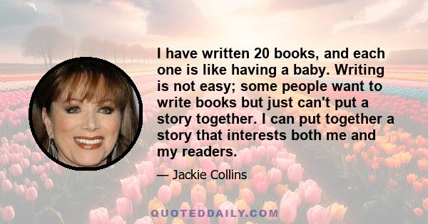 I have written 20 books, and each one is like having a baby. Writing is not easy; some people want to write books but just can't put a story together. I can put together a story that interests both me and my readers.