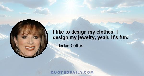 I like to design my clothes; I design my jewelry, yeah. It's fun.