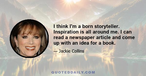 I think I'm a born storyteller. Inspiration is all around me. I can read a newspaper article and come up with an idea for a book.