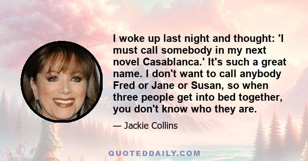 I woke up last night and thought: 'I must call somebody in my next novel Casablanca.' It's such a great name. I don't want to call anybody Fred or Jane or Susan, so when three people get into bed together, you don't