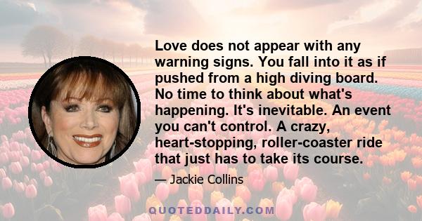 Love does not appear with any warning signs. You fall into it as if pushed from a high diving board.