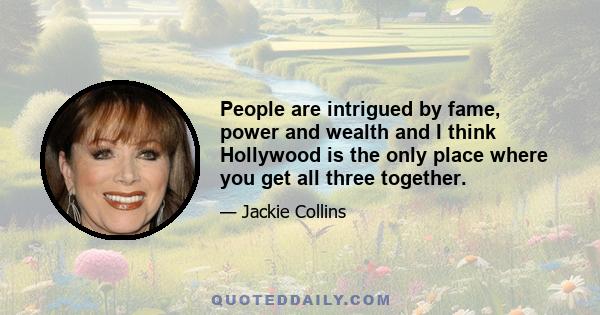 People are intrigued by fame, power and wealth and I think Hollywood is the only place where you get all three together.