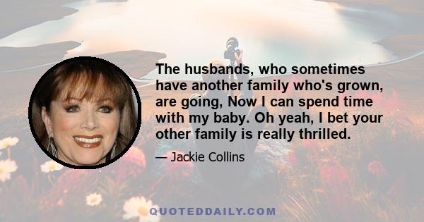 The husbands, who sometimes have another family who's grown, are going, Now I can spend time with my baby. Oh yeah, I bet your other family is really thrilled.