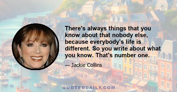 There's always things that you know about that nobody else, because everybody's life is different. So you write about what you know. That's number one.