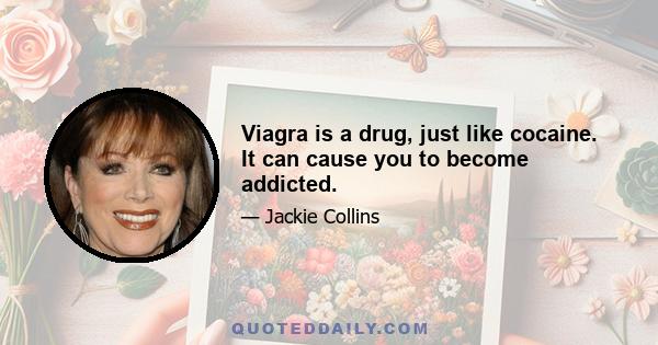 Viagra is a drug, just like cocaine. It can cause you to become addicted.