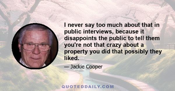 I never say too much about that in public interviews, because it disappoints the public to tell them you're not that crazy about a property you did that possibly they liked.