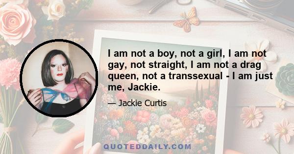 I am not a boy, not a girl, I am not gay, not straight, I am not a drag queen, not a transsexual - I am just me, Jackie.