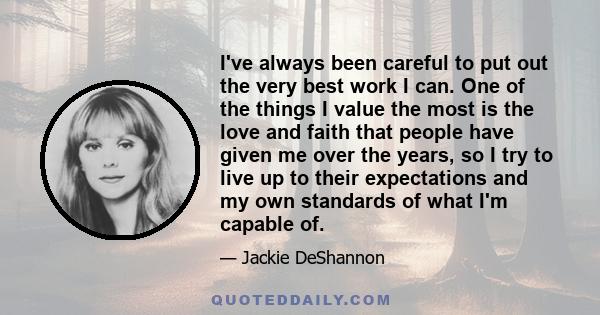 I've always been careful to put out the very best work I can. One of the things I value the most is the love and faith that people have given me over the years, so I try to live up to their expectations and my own