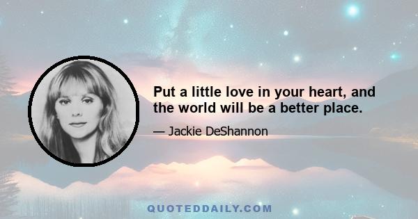 Put a little love in your heart, and the world will be a better place.