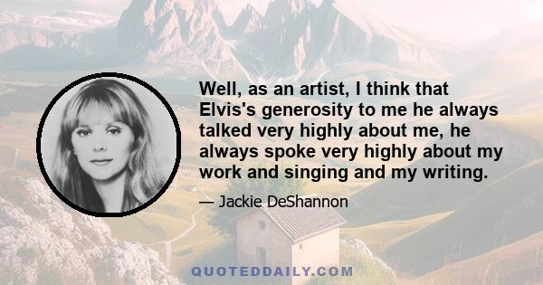 Well, as an artist, I think that Elvis's generosity to me he always talked very highly about me, he always spoke very highly about my work and singing and my writing.