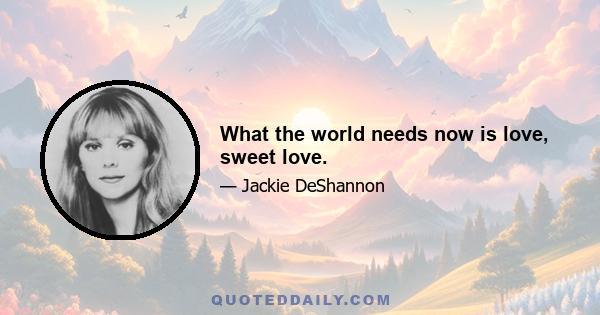 What the world needs now is love, sweet love.