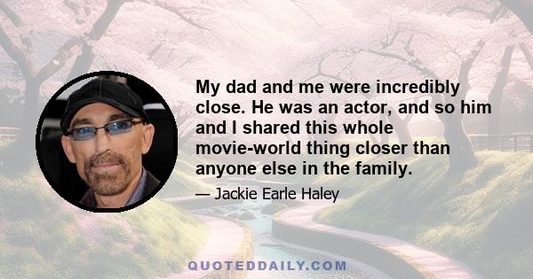 My dad and me were incredibly close. He was an actor, and so him and I shared this whole movie-world thing closer than anyone else in the family.