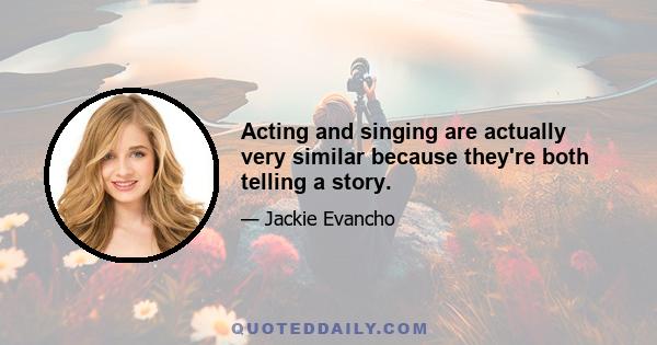 Acting and singing are actually very similar because they're both telling a story.