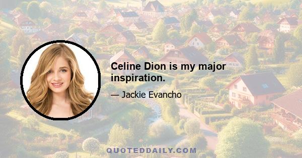 Celine Dion is my major inspiration.