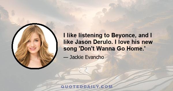 I like listening to Beyonce, and I like Jason Derulo. I love his new song 'Don't Wanna Go Home.'