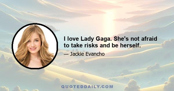 I love Lady Gaga. She's not afraid to take risks and be herself.