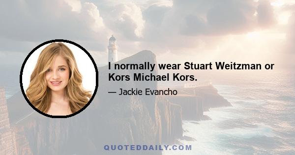 I normally wear Stuart Weitzman or Kors Michael Kors.