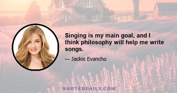 Singing is my main goal, and I think philosophy will help me write songs.