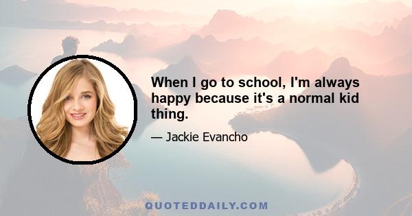 When I go to school, I'm always happy because it's a normal kid thing.