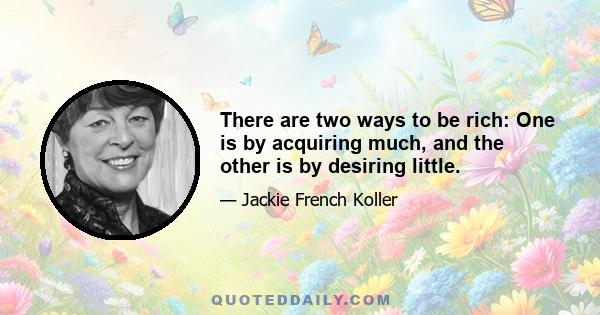 There are two ways to be rich: One is by acquiring much, and the other is by desiring little.