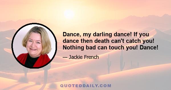 Dance, my darling dance! If you dance then death can't catch you! Nothing bad can touch you! Dance!