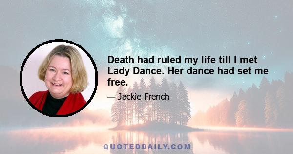 Death had ruled my life till I met Lady Dance. Her dance had set me free.