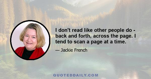 I don't read like other people do - back and forth, across the page. I tend to scan a page at a time.