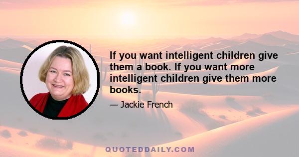 If you want intelligent children give them a book. If you want more intelligent children give them more books.