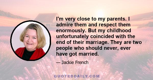 I'm very close to my parents. I admire them and respect them enormously. But my childhood unfortunately coincided with the end of their marriage. They are two people who should never, ever have got married.