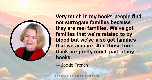 Very much in my books people find not surrogate families because they are real families. We've got families that we're related to by blood but we've also got families that we acquire. And those too I think are pretty