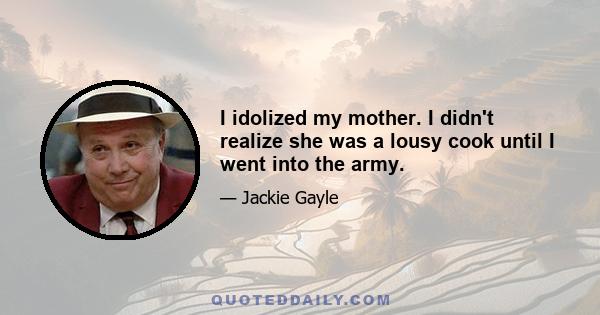 I idolized my mother. I didn't realize she was a lousy cook until I went into the army.