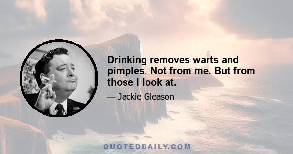 Drinking removes warts and pimples. Not from me. But from those I look at.