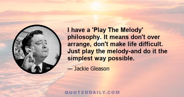 I have a 'Play The Melody' philosophy. It means don't over arrange, don't make life difficult. Just play the melody-and do it the simplest way possible.