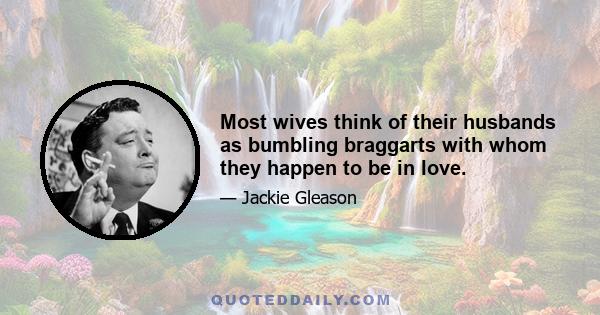 Most wives think of their husbands as bumbling braggarts with whom they happen to be in love.