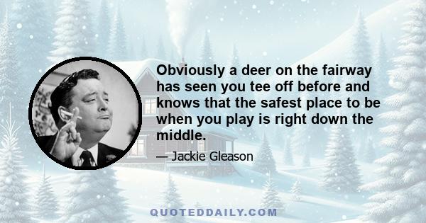 Obviously a deer on the fairway has seen you tee off before and knows that the safest place to be when you play is right down the middle.