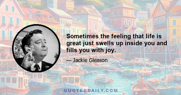 Sometimes the feeling that life is great just swells up inside you and fills you with joy.