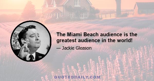 The Miami Beach audience is the greatest audience in the world!