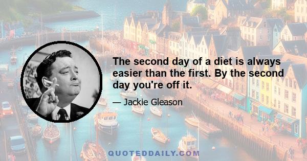 The second day of a diet is always easier than the first. By the second day you're off it.