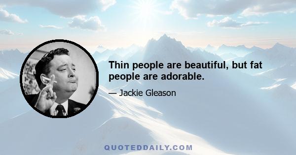 Thin people are beautiful, but fat people are adorable.