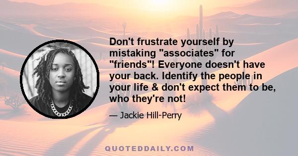 Don't frustrate yourself by mistaking associates for friends! Everyone doesn't have your back. Identify the people in your life & don't expect them to be, who they're not!