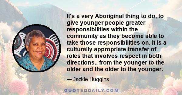 It's a very Aboriginal thing to do, to give younger people greater responsibilities within the community as they become able to take those responsibilities on. It is a culturally appropriate transfer of roles that