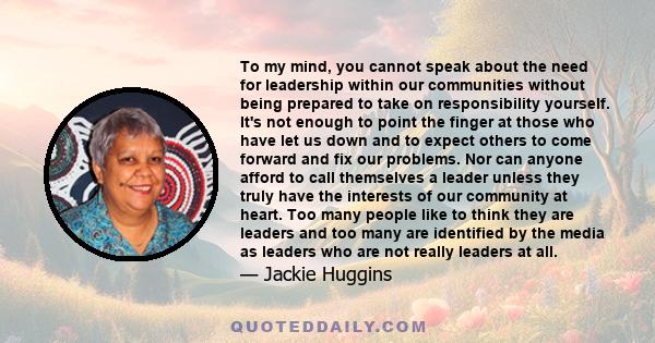 To my mind, you cannot speak about the need for leadership within our communities without being prepared to take on responsibility yourself. It's not enough to point the finger at those who have let us down and to