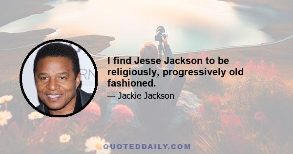 I find Jesse Jackson to be religiously, progressively old fashioned.