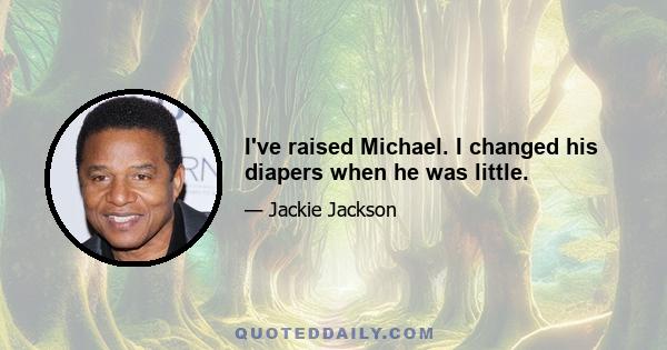 I've raised Michael. I changed his diapers when he was little.