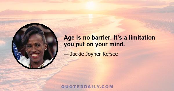 Age is no barrier. It's a limitation you put on your mind.