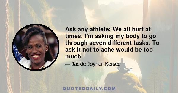 Ask any athlete: We all hurt at times. I'm asking my body to go through seven different tasks. To ask it not to ache would be too much.