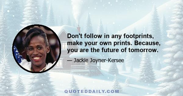 Don't follow in any footprints, make your own prints. Because, you are the future of tomorrow.